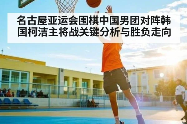 名古屋亚运会围棋中国男团对阵韩国柯洁主将战关键分析与胜负走向 | kaiyun