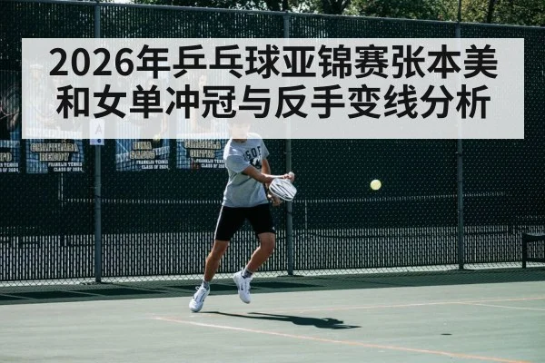 2026年乒乓球亚锦赛张本美和女单冲冠与反手变线分析 | kaiyun