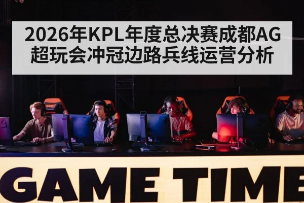 2026年KPL年度总决赛成都AG超玩会冲冠边路兵线运营分析 | kaiyun